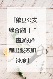 歙县公安综合窗口“一窗通办”跑出服务加速度