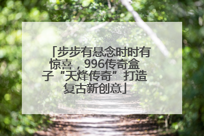 步步有悬念时时有惊喜，996传奇盒子“天烽传奇”打造复古新创意