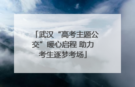 武汉“高考主题公交”暖心启程 助力考生逐梦考场