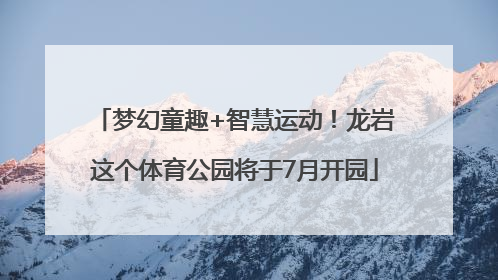 梦幻童趣+智慧运动！龙岩这个体育公园将于7月开园