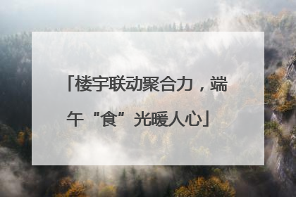 楼宇联动聚合力，端午“食”光暖人心