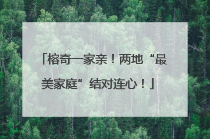 榕奇一家亲！两地“最美家庭”结对连心！
