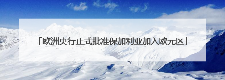 欧洲央行正式批准保加利亚加入欧元区