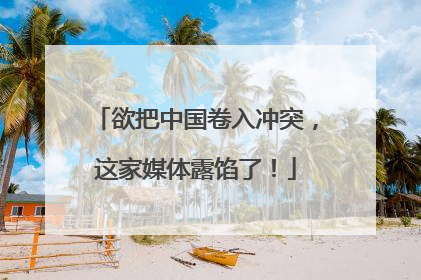 欲把中国卷入冲突，这家媒体露馅了！