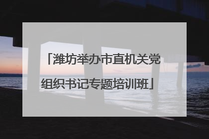 潍坊举办市直机关党组织书记专题培训班