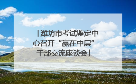 潍坊市考试鉴定中心召开“赢在中层”干部交流座谈会