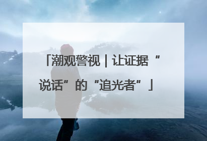 潮观警视｜让证据“说话”的“追光者”