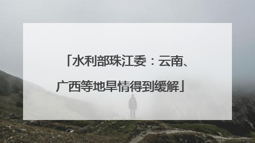 水利部珠江委：云南、广西等地旱情得到缓解