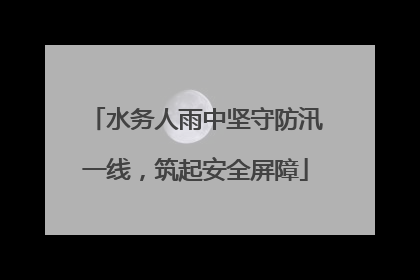 水务人雨中坚守防汛一线，筑起安全屏障