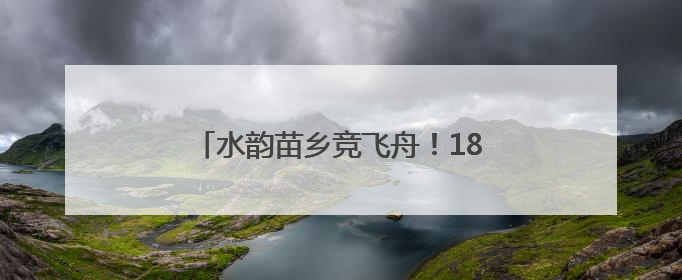 水韵苗乡竞飞舟！18支龙舟队激战锦江河畔