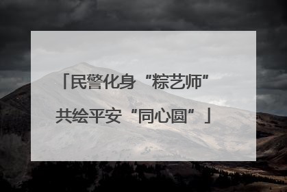 民警化身“粽艺师” 共绘平安“同心圆”