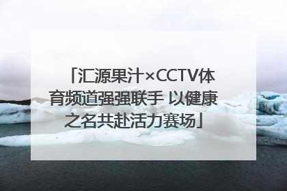 汇源果汁×CCTV体育频道强强联手 以健康之名共赴活力赛场