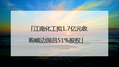 江南化工拟1.7亿元收购峨边国昌51%股权