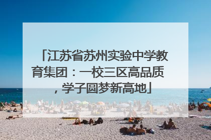 江苏省苏州实验中学教育集团：一校三区高品质，学子圆梦新高地