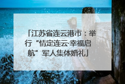 江苏省连云港市：举行“情定连云·幸福启航”军人集体婚礼