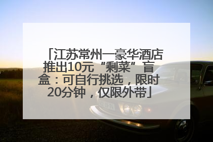 江苏常州一豪华酒店推出10元“剩菜”盲盒：可自行挑选，限时20分钟，仅限外带