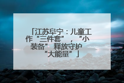 江苏阜宁：儿童工作“三件套”，“小装备” 释放守护 “大能量”