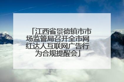 江西省景德镇市市场监管局召开全市网红达人互联网广告行为合规提醒会