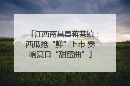 江西南昌县蒋巷镇：西瓜抢“鲜”上市 奏响夏日“甜蜜曲”