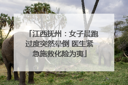 江西抚州：女子晨跑过度突然晕倒 医生紧急施救化险为夷