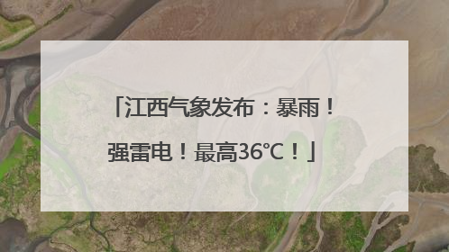 江西气象发布：暴雨！强雷电！最高36℃！