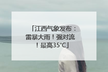江西气象发布：雷暴大雨！强对流！最高35℃