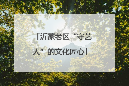 沂蒙老区“守艺人”的文化匠心