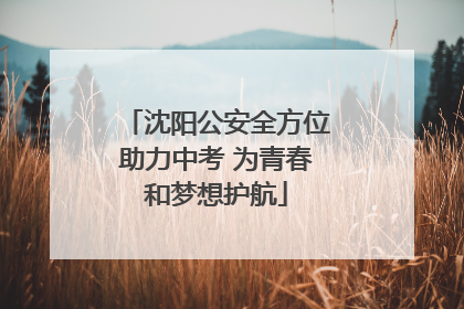 沈阳公安全方位助力中考 为青春和梦想护航