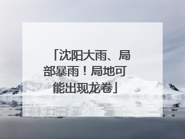 沈阳大雨、局部暴雨！局地可能出现龙卷