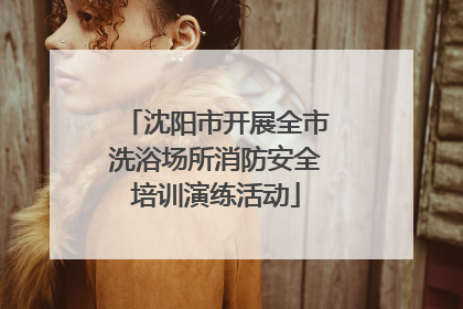 沈阳市开展全市洗浴场所消防安全培训演练活动