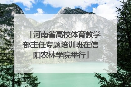 河南省高校体育教学部主任专题培训班在信阳农林学院举行