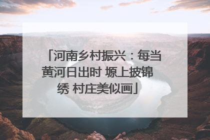 河南乡村振兴：每当黄河日出时 塬上披锦绣 村庄美似画