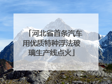 河北省首条汽车用优质特种浮法玻璃生产线点火
