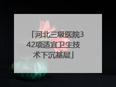 河北三级医院342项适宜卫生技术下沉基层