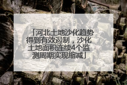 河北土地沙化趋势得到有效遏制，沙化土地面积连续4个监测周期实现缩减