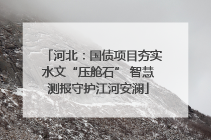 河北：国债项目夯实水文“压舱石” 智慧测报守护江河安澜