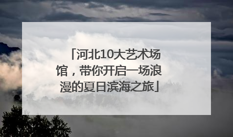 河北10大艺术场馆，带你开启一场浪漫的夏日滨海之旅