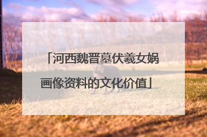 河西魏晋墓伏羲女娲画像资料的文化价值