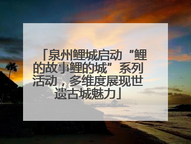 泉州鲤城启动“鲤的故事鲤的城”系列活动，多维度展现世遗古城魅力