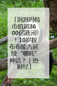 泡泡玛特市值超3600亿港元！10岁拉布布能否延续“哪吒”神话？｜热财经