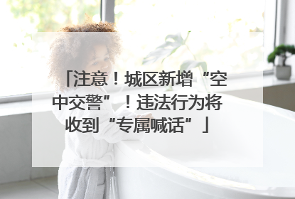 注意！城区新增“空中交警”！违法行为将收到“专属喊话”