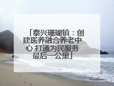 泰兴珊瑚镇：创建医养融合养老中心 打通为民服务最后一公里