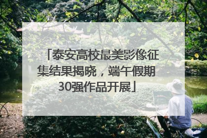 泰安高校最美影像征集结果揭晓，端午假期30强作品开展