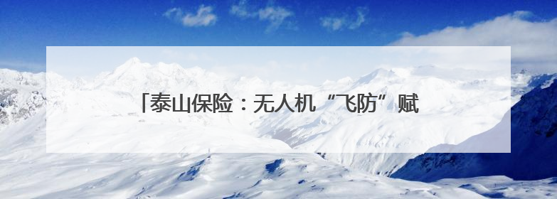 泰山保险：无人机“飞防”赋能，守护樱桃“甜蜜”丰收路