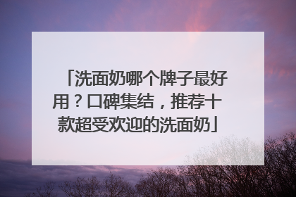 洗面奶哪个牌子最好用？口碑集结，推荐十款超受欢迎的洗面奶
