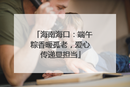 海南海口：端午粽香暖孤老，爱心传递显担当