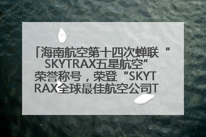 海南航空第十四次蝉联“SKYTRAX五星航空”荣誉称号，荣登“SKYTRAX全球最佳航空公司TOP10”榜单