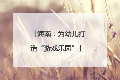 海南：为幼儿打造“游戏乐园”