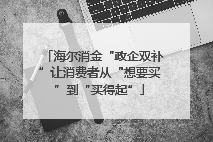 海尔消金“政企双补”让消费者从“想要买”到“买得起”