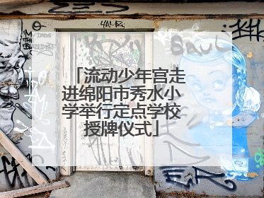 流动少年宫走进绵阳市秀水小学举行定点学校授牌仪式